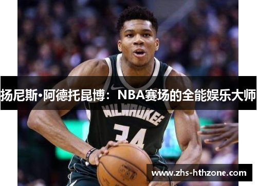 扬尼斯·阿德托昆博：NBA赛场的全能娱乐大师