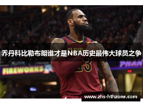 乔丹科比勒布朗谁才是NBA历史最伟大球员之争