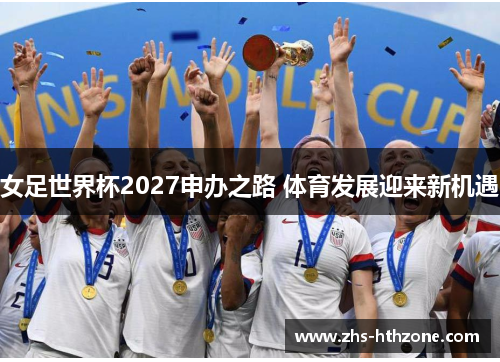 女足世界杯2027申办之路 体育发展迎来新机遇 女足世界杯2027申办之路 体育发展迎来新机遇