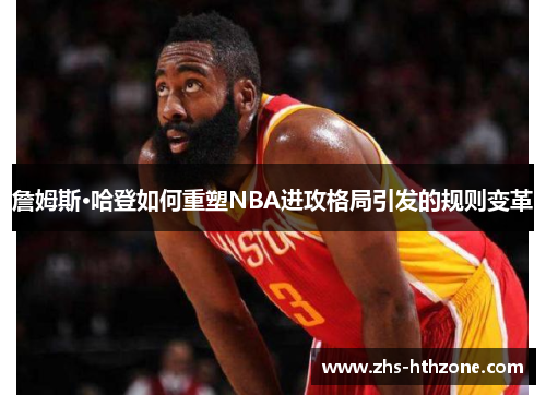 詹姆斯·哈登如何重塑NBA进攻格局引发的规则变革