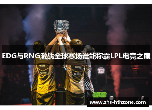 EDG与RNG激战全球赛场谁能称霸LPL电竞之巅