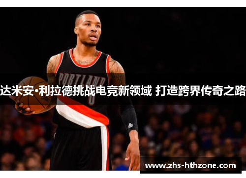 达米安·利拉德挑战电竞新领域 打造跨界传奇之路