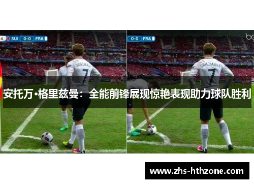 安托万·格里兹曼：全能前锋展现惊艳表现助力球队胜利