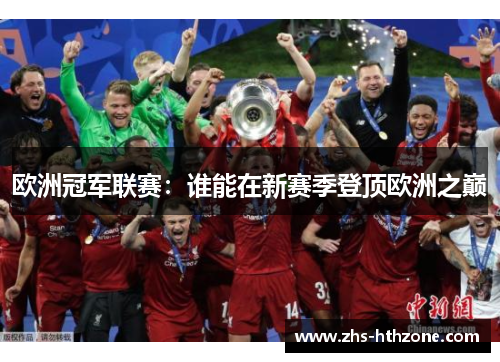 欧洲冠军联赛:谁能在新赛季登顶欧洲之巅 欧洲冠军联赛:谁能在新赛季登顶欧洲之巅