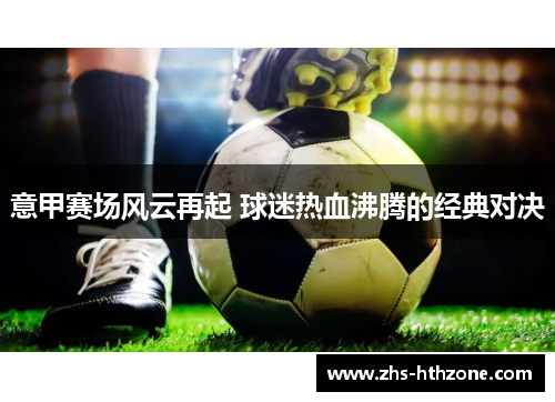 意甲赛场风云再起 球迷热血沸腾的经典对决 意甲赛场风云再起 球迷热血沸腾的经典对决