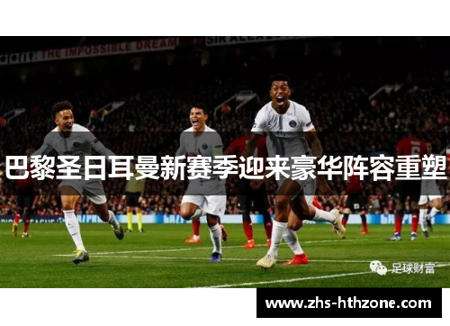 巴黎圣日耳曼新赛季迎来豪华阵容重塑