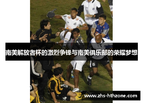 南美解放者杯的激烈争锋与南美俱乐部的荣耀梦想