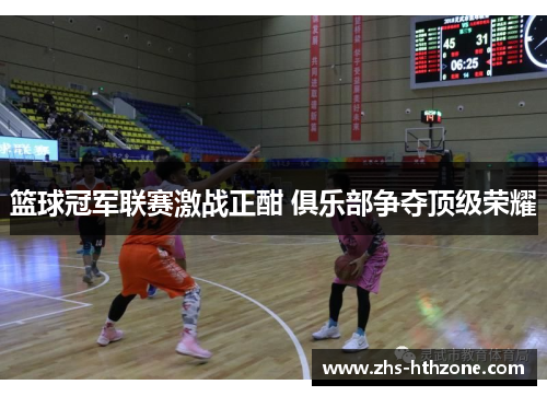 篮球冠军联赛激战正酣 俱乐部争夺顶级荣耀