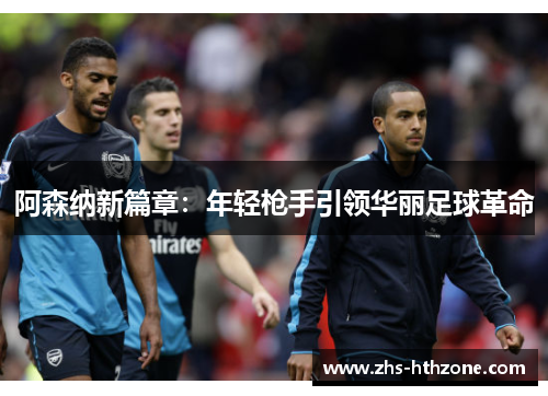 阿森纳新篇章:年轻枪手引领华丽足球革命 阿森纳新篇章:年轻枪手引领华丽足球革命