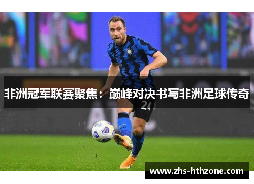 非洲冠军联赛聚焦:巅峰对决书写非洲足球传奇 非洲冠军联赛聚焦:巅峰对决书写非洲足球传奇