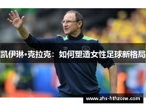 凯伊琳·克拉克:如何塑造女性足球新格局 凯伊琳·克拉克:如何塑造女性足球新格局