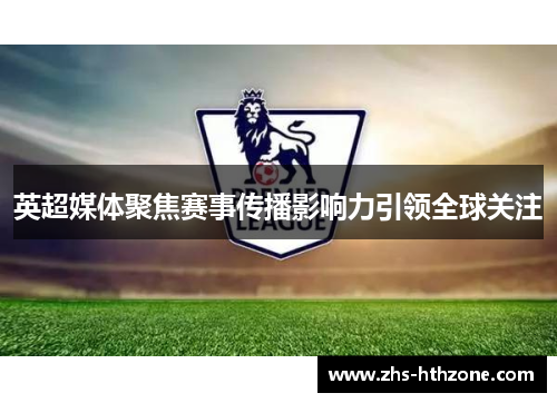 英超媒体聚焦赛事传播影响力引领全球关注