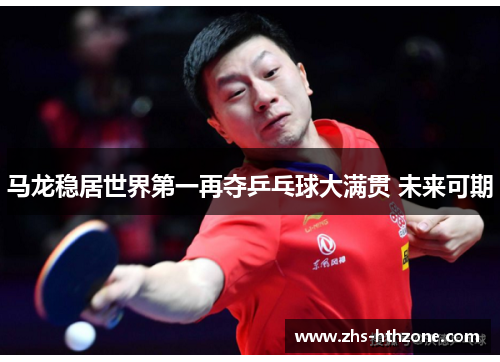 马龙稳居世界第一再夺乒乓球大满贯 未来可期