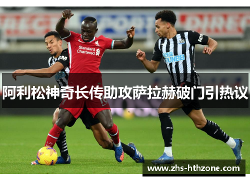 阿利松神奇长传助攻萨拉赫破门引热议