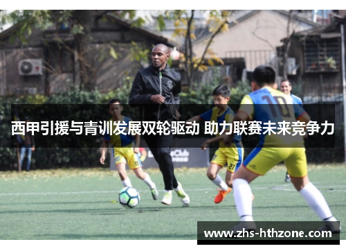 西甲引援与青训发展双轮驱动 助力联赛未来竞争力