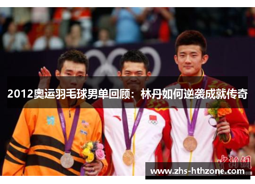 2012奥运羽毛球男单回顾：林丹如何逆袭成就传奇